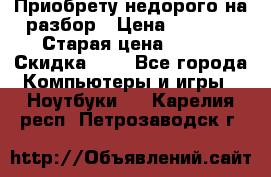 Приобрету недорого на разбор › Цена ­ 1 000 › Старая цена ­ 500 › Скидка ­ 5 - Все города Компьютеры и игры » Ноутбуки   . Карелия респ.,Петрозаводск г.